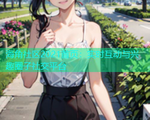 海角社区2021首页：实时互动与兴趣圈子社交平台