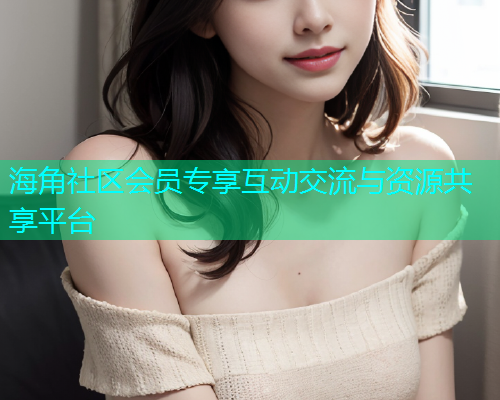 海角社区会员专享互动交流与资源共享平台