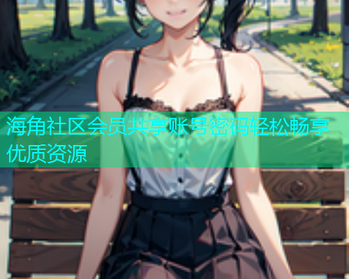 海角社区会员共享账号密码轻松畅享优质资源