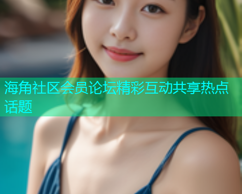 海角社区会员论坛精彩互动共享热点话题