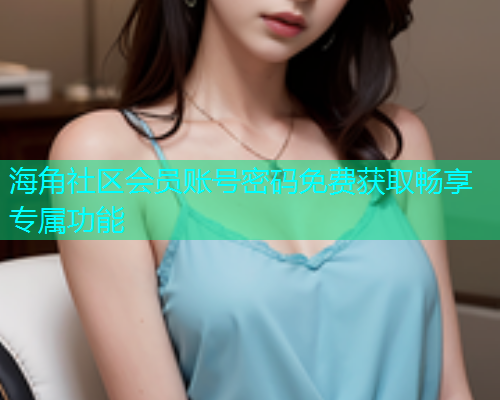 海角社区会员账号密码免费获取畅享专属功能