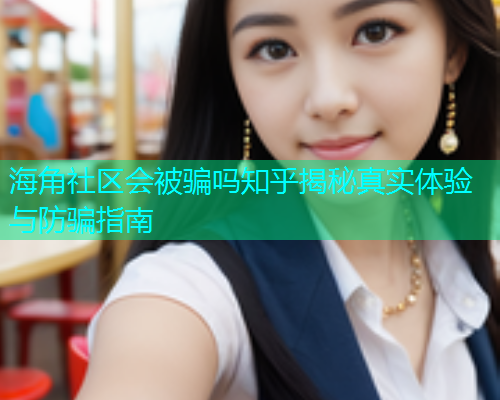 海角社区会被骗吗知乎揭秘真实体验与防骗指南