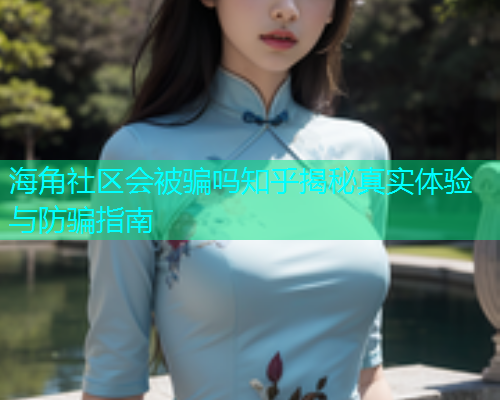 海角社区会被骗吗知乎揭秘真实体验与防骗指南