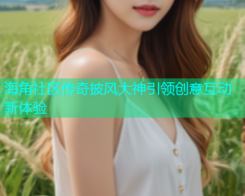 海角社区传奇披风大神引领创意互动新体验