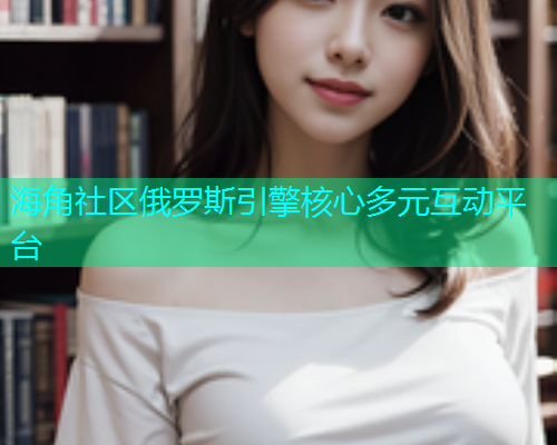 海角社区俄罗斯引擎核心多元互动平台