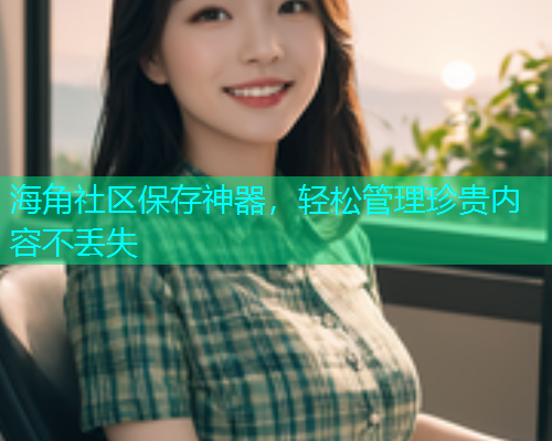 海角社区保存神器，轻松管理珍贵内容不丢失