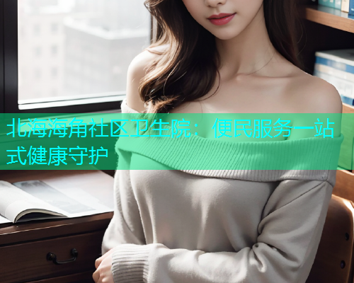北海海角社区卫生院：便民服务一站式健康守护