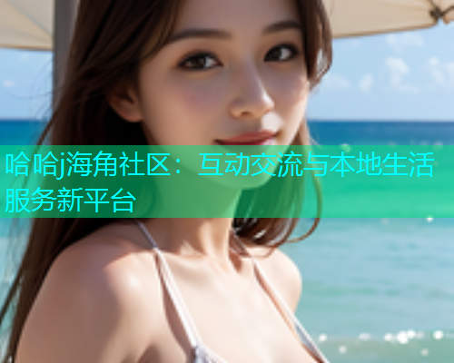 哈哈j海角社区：互动交流与本地生活服务新平台