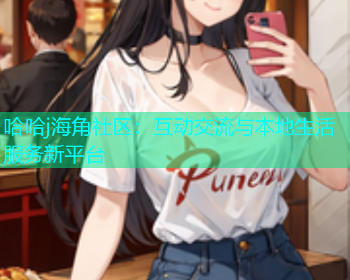 哈哈j海角社区：互动交流与本地生活服务新平台