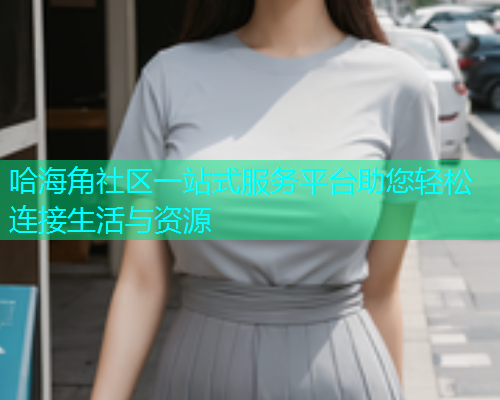 哈海角社区一站式服务平台助您轻松连接生活与资源