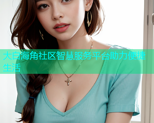 大白海角社区智慧服务平台助力便捷生活