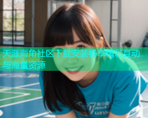 天涯海角社区下载安装畅享精彩互动与海量资源