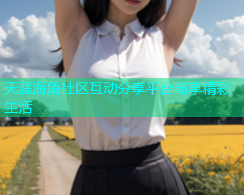 天涯海角社区互动分享平台畅享精彩生活