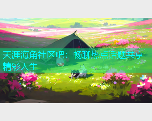 天涯海角社区吧：畅聊热点话题共享精彩人生