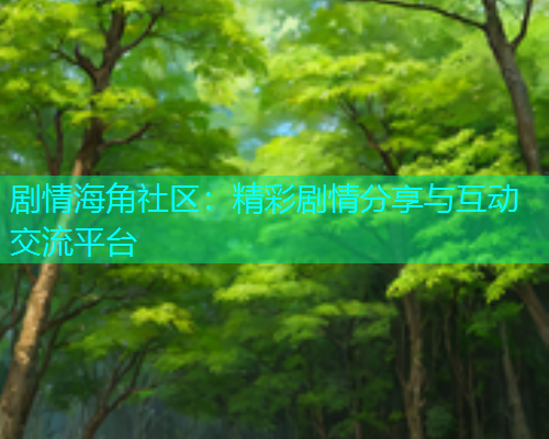 剧情海角社区：精彩剧情分享与互动交流平台
