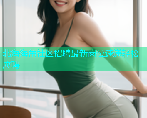 北海海角社区招聘最新岗位速递轻松应聘