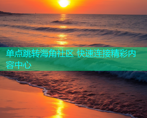 单点跳转海角社区 快速连接精彩内容中心