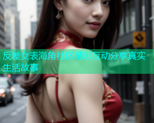 反差女表海角社区精彩互动分享真实生活故事