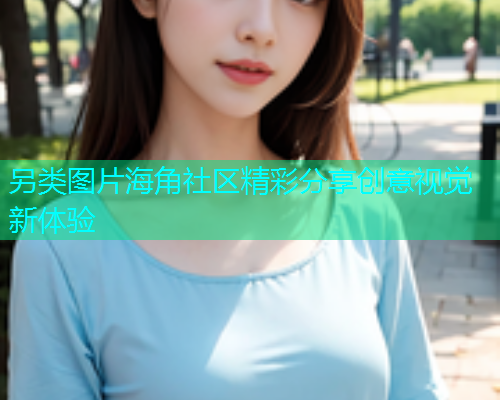 另类图片海角社区精彩分享创意视觉新体验