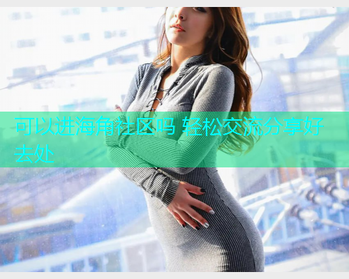可以进海角社区吗 轻松交流分享好去处