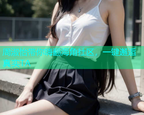 周淑怡带你嗨翻海角社区，一键邂逅真实TA