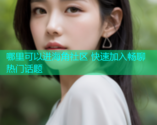 哪里可以进海角社区 快速加入畅聊热门话题