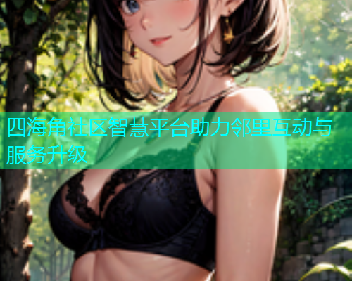 四海角社区智慧平台助力邻里互动与服务升级