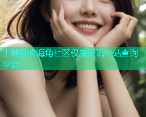 土地征收海角社区权威资讯一站查询平台