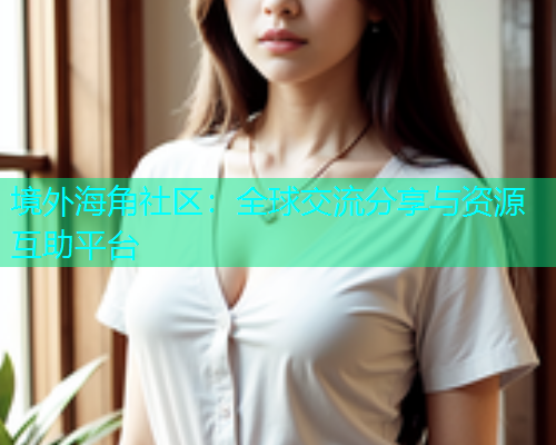 境外海角社区：全球交流分享与资源互助平台
