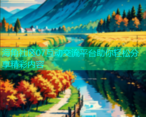 海角社区07互动交流平台助你轻松分享精彩内容