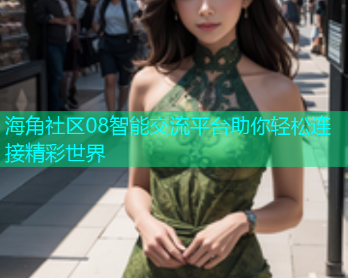 海角社区08智能交流平台助你轻松连接精彩世界