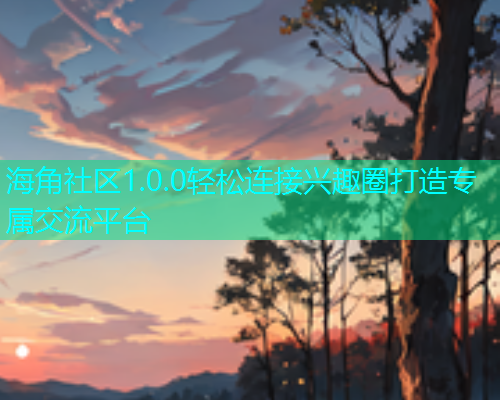 海角社区1.0.0轻松连接兴趣圈打造专属交流平台