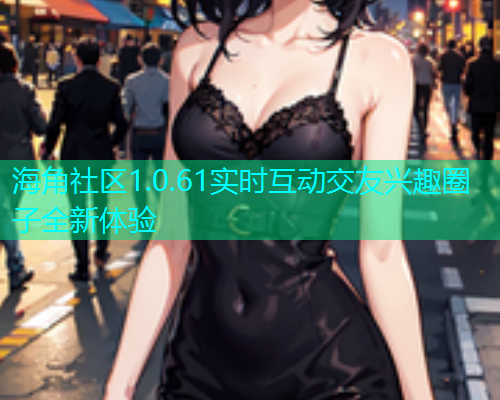 海角社区1.0.61实时互动交友兴趣圈子全新体验