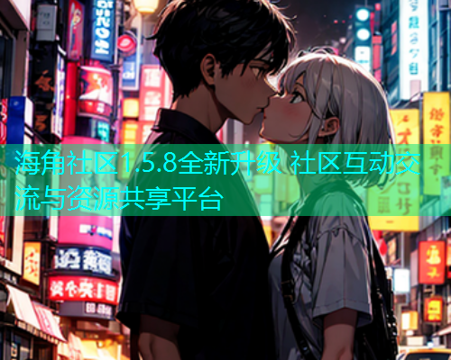 海角社区1.5.8全新升级 社区互动交流与资源共享平台