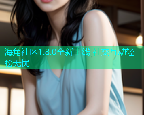 海角社区1.8.0全新上线 社交互动轻松无忧