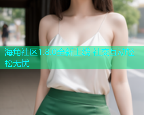 海角社区1.8.0全新上线 社交互动轻松无忧