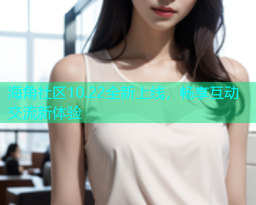 海角社区10.22全新上线，畅享互动交流新体验