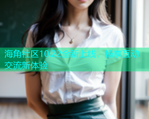 海角社区10.22全新上线，畅享互动交流新体验