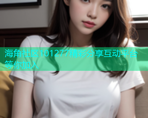 海角社区101277精彩分享互动平台等你加入