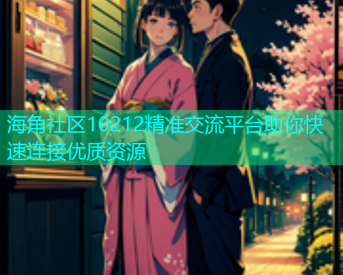 海角社区10212精准交流平台助你快速连接优质资源