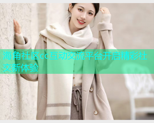 海角社区cc互动交流平台开启精彩社交新体验