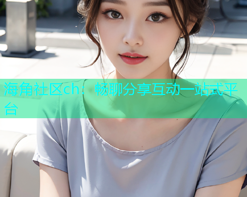 海角社区ch：畅聊分享互动一站式平台