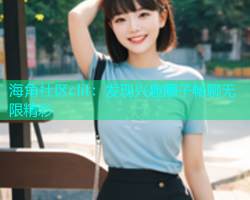海角社区clit：发现兴趣圈子畅聊无限精彩