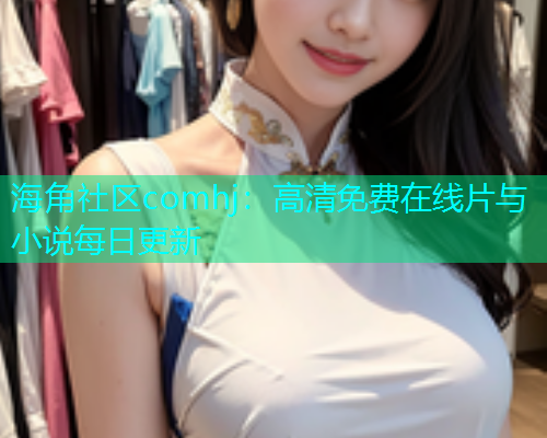 海角社区comhj：高清免费在线片与小说每日更新