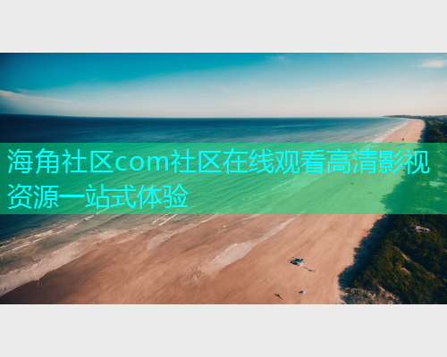 海角社区com社区在线观看高清影视资源一站式体验