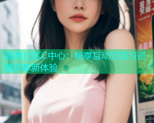 海角社区C中心：畅享互动交流与资源共享新体验