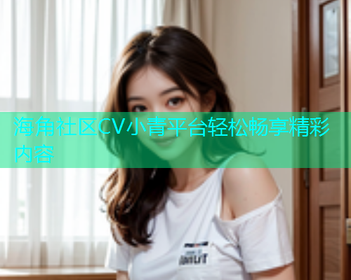 海角社区CV小青平台轻松畅享精彩内容