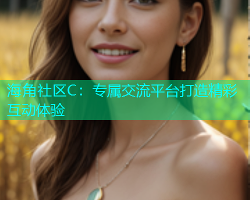 海角社区C：专属交流平台打造精彩互动体验