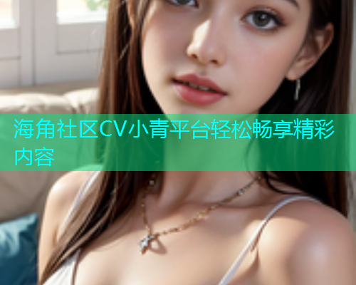 海角社区CV小青平台轻松畅享精彩内容