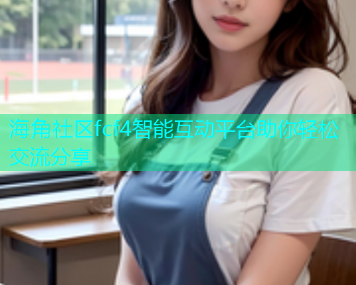 海角社区fcf4智能互动平台助你轻松交流分享